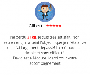 J'ai perdu 21 kg, je suis très satisfait. Nonseulement j'ai atteint mon objectif et je l'ai largement dépassé. La méthode est simple et sans difficulté. David est à l'écoute. Merci pour votre accompagnement Méthode mincir sans régime - Gilbert