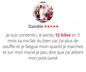 Je suis contente j ai perdu 12 kilos en 5 mois sa ma fait du bien car j'ai plus de souffle et je fatigue moin quand je marches et sur mon moral je peu dire que j'ai atteint mon poid santé Méthode mincir sans régime - Danièle